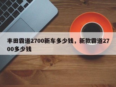 丰田霸道2700新车多少钱,新款霸道2700多少钱