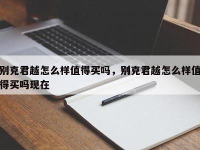 别克君越怎么样值得买吗,别克君越怎么样值得买吗现在