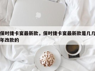 保时捷卡宴最新款,保时捷卡宴最新款是几几年改款的