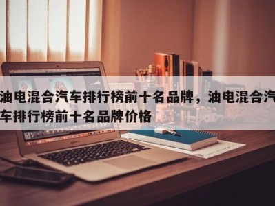 油电混合汽车排行榜前十名品牌,油电混合汽车排行榜前十名品牌价格