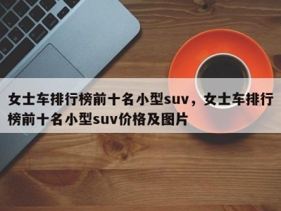 女士车排行榜前十名小型suv,女士车排行榜前十名小型suv价格及图片
