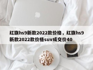 红旗hs9新款2022款价格,红旗hs9新款2022款价格suv成交价40