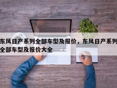 东风日产系列全部车型及报价,东风日产系列全部车型及报价大全