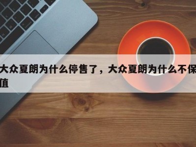 大众夏朗为什么停售了,大众夏朗为什么不保值
