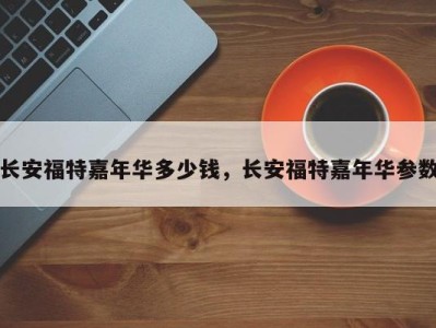 长安福特嘉年华多少钱,长安福特嘉年华参数