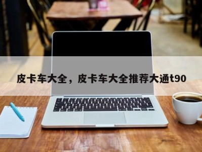 皮卡车大全,皮卡车大全推荐大通t90
