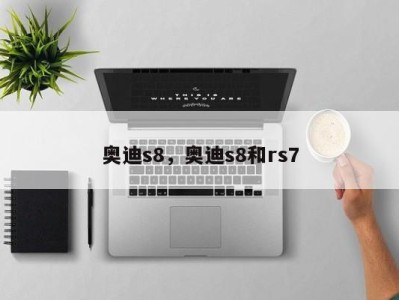 奥迪s8，奥迪s8和rs7