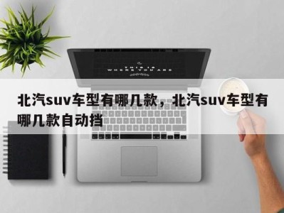 北汽suv车型有哪几款，北汽suv车型有哪几款自动挡