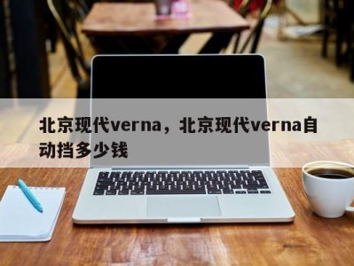 北京现代verna，北京现代verna自动挡多少钱