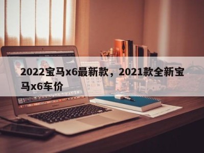 2022宝马x6最新款,2021款全新宝马x6车价