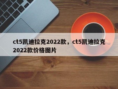 ct5凯迪拉克2022款,ct5凯迪拉克2022款价格图片