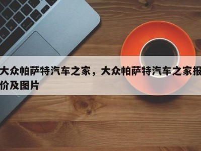 大众帕萨特汽车之家,大众帕萨特汽车之家报价及图片