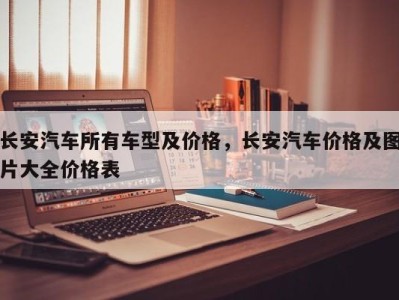 长安汽车所有车型及价格，长安汽车价格及图片大全价格表