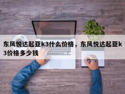 东风悦达起亚k3什么价格,东风悦达起亚k3价格多少钱