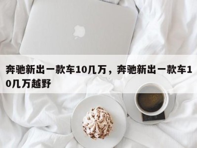 奔驰新出一款车10几万,奔驰新出一款车10几万越野