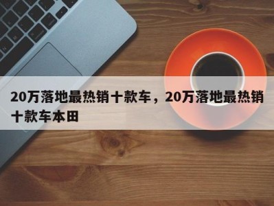 20万落地最热销十款车,20万落地最热销十款车本田