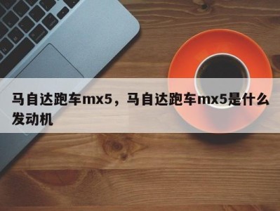 马自达跑车mx5,马自达跑车mx5是什么发动机
