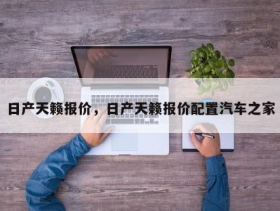 日产天籁报价，日产天籁报价配置汽车之家