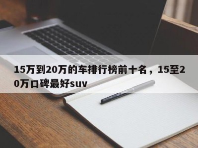 15万到20万的车排行榜前十名，15至20万口碑最好suv