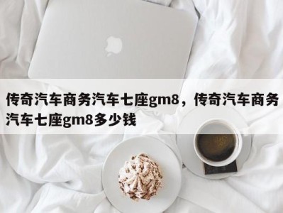 传奇汽车商务汽车七座gm8,传奇汽车商务汽车七座gm8多少钱