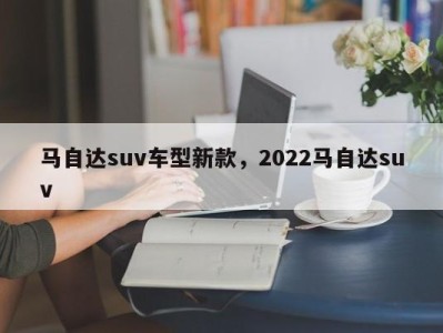 马自达suv车型新款,2022马自达suv