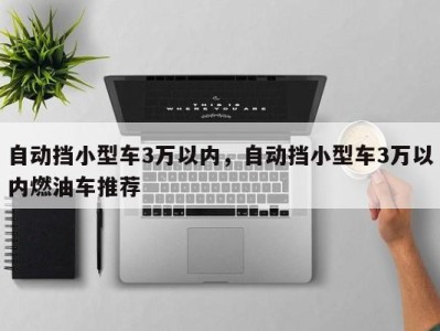 自动挡小型车3万以内，自动挡小型车3万以内燃油车推荐