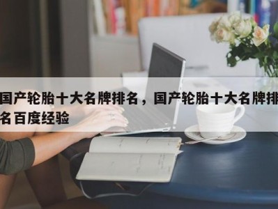 国产轮胎十大名牌排名,国产轮胎十大名牌排名百度经验