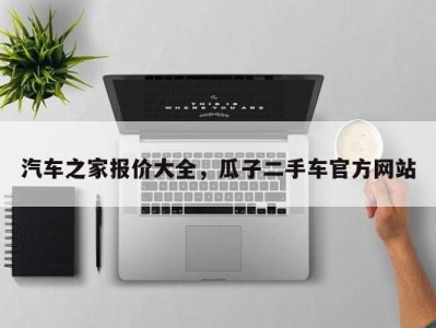 汽车之家报价大全，瓜子二手车官方网站