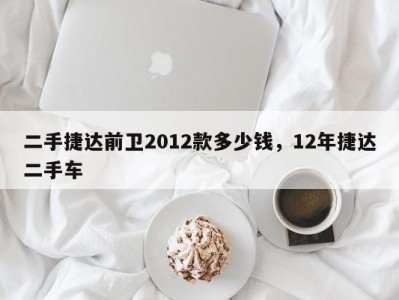 二手捷达前卫2012款多少钱,12年捷达二手车