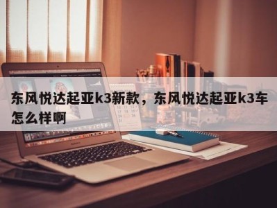 东风悦达起亚k3新款，东风悦达起亚k3车怎么样啊
