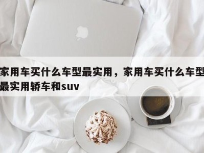 家用车买什么车型最实用,家用车买什么车型最实用轿车和suv