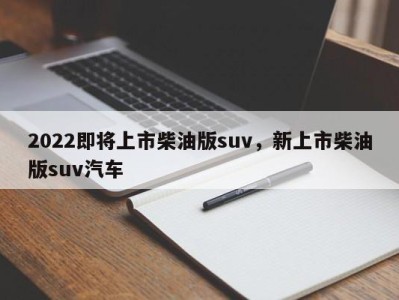 2022即将上市柴油版suv,新上市柴油版suv汽车