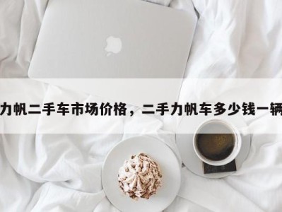 力帆二手车市场价格,二手力帆车多少钱一辆