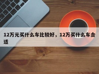 12万元买什么车比较好，12万买什么车合适