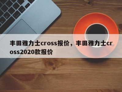丰田雅力士cross报价,丰田雅力士cross2020款报价
