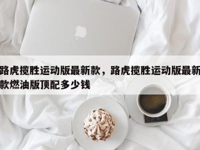 路虎揽胜运动版最新款,路虎揽胜运动版最新款燃油版顶配多少钱