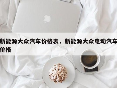 新能源大众汽车价格表,新能源大众电动汽车价格