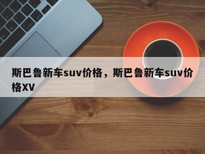 斯巴鲁新车suv价格,斯巴鲁新车suv价格XV