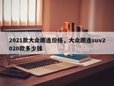 2021款大众朗逸价格,大众朗逸suv2020款多少钱