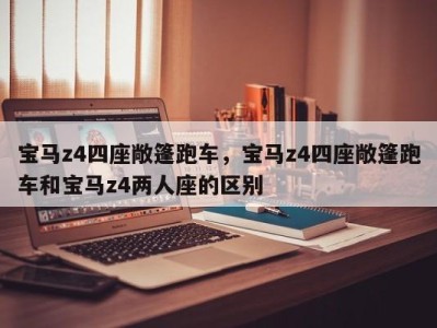 宝马z4四座敞篷跑车，宝马z4四座敞篷跑车和宝马z4两人座的区别