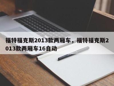 福特福克斯2013款两厢车，福特福克斯2013款两厢车16自动