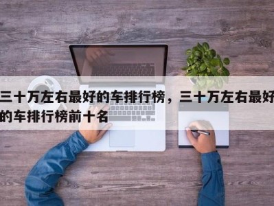 三十万左右最好的车排行榜,三十万左右最好的车排行榜前十名