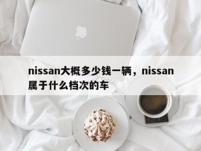 nissan大概多少钱一辆,nissan属于什么档次的车