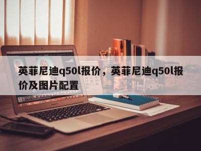 英菲尼迪q50l报价,英菲尼迪q50l报价及图片配置