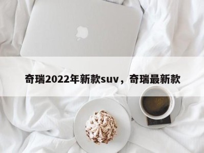 奇瑞2022年新款suv,奇瑞最新款