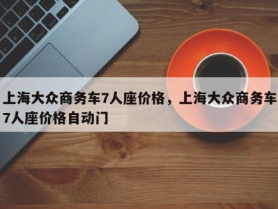 上海大众商务车7人座价格,上海大众商务车7人座价格自动门