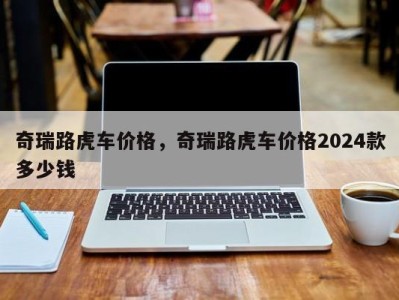 奇瑞路虎车价格，奇瑞路虎车价格2024款多少钱