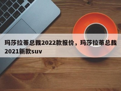 玛莎拉蒂总裁2022款报价,玛莎拉蒂总裁2021新款suv