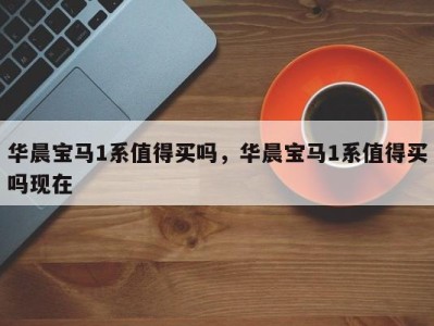 华晨宝马1系值得买吗,华晨宝马1系值得买吗现在