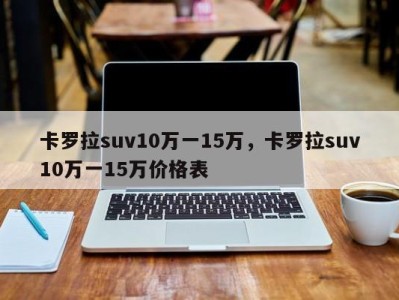 卡罗拉suv10万一15万,卡罗拉suv10万一15万价格表